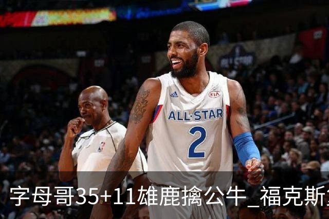 字母哥35+11雄鹿擒公牛 福克斯复出国王胜骑士
